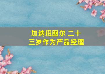 加纳班图尔 二十三岁作为产品经理